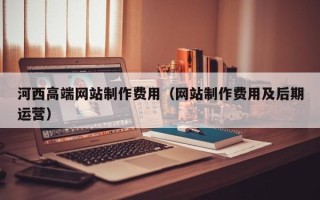 新余河西高端网站制作费用（网站制作费用及后期运营）
